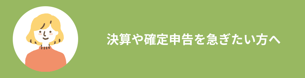 決算や確定申告を急ぎたい方へ